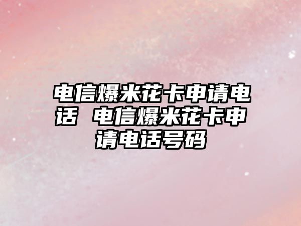 電信爆米花卡申請(qǐng)電話 電信爆米花卡申請(qǐng)電話號(hào)碼