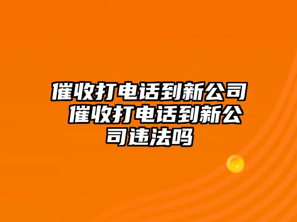 催收打電話到新公司 催收打電話到新公司違法嗎