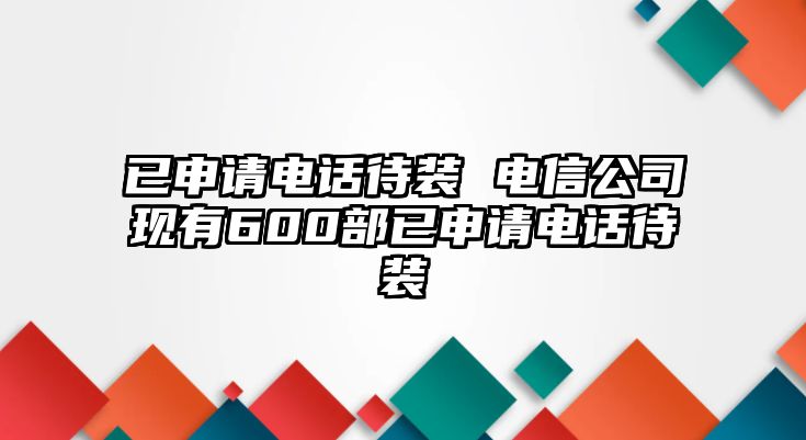 已申請電話待裝 電信公司現(xiàn)有600部已申請電話待裝