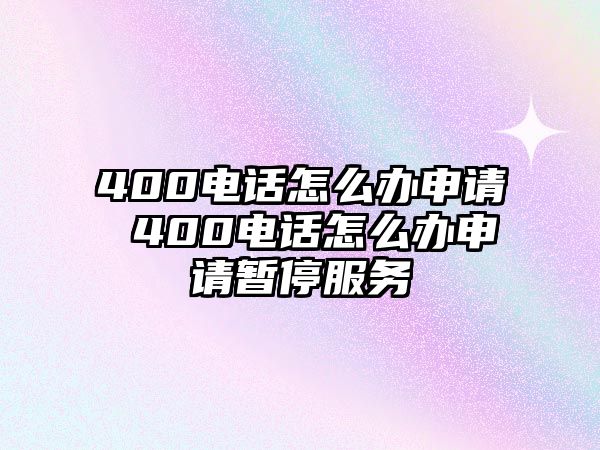 400電話怎么辦申請(qǐng) 400電話怎么辦申請(qǐng)暫停服務(wù)