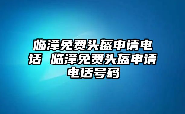 臨漳免費(fèi)頭盔申請(qǐng)電話 臨漳免費(fèi)頭盔申請(qǐng)電話號(hào)碼