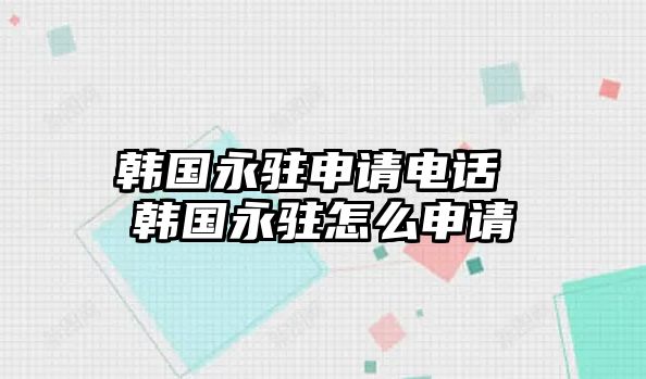 韓國永駐申請(qǐng)電話 韓國永駐怎么申請(qǐng)