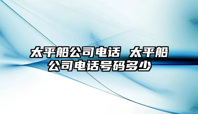 太平船公司電話 太平船公司電話號碼多少