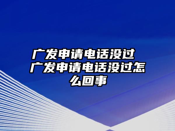 廣發(fā)申請電話沒過 廣發(fā)申請電話沒過怎么回事