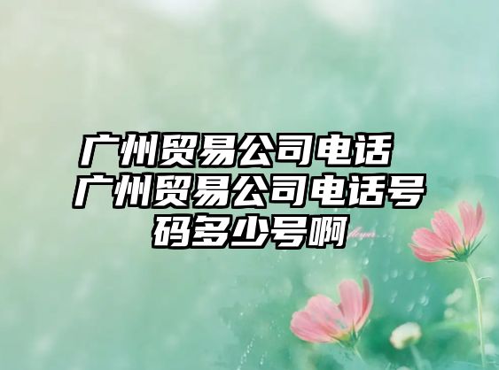 廣州貿(mào)易公司電話(huà) 廣州貿(mào)易公司電話(huà)號(hào)碼多少號(hào)啊