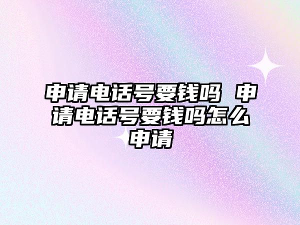 申請電話號要錢嗎 申請電話號要錢嗎怎么申請