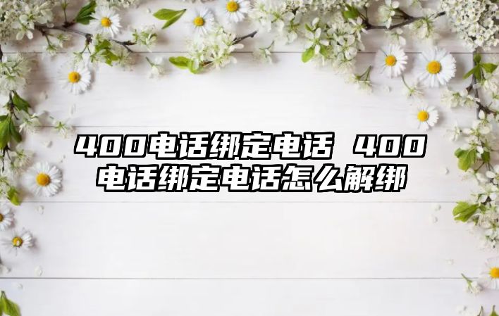 400電話綁定電話 400電話綁定電話怎么解綁