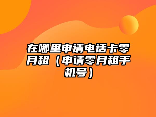 在哪里申請(qǐng)電話卡零月租（申請(qǐng)零月租手機(jī)號(hào)）