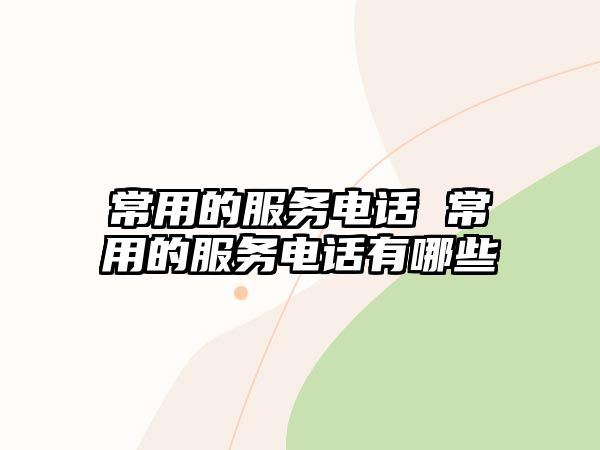 常用的服務電話 常用的服務電話有哪些