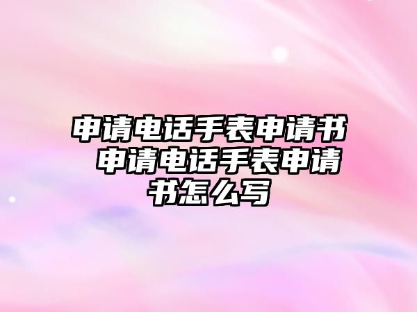 申請電話手表申請書 申請電話手表申請書怎么寫