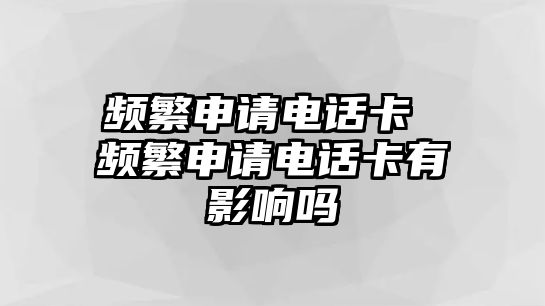 頻繁申請電話卡 頻繁申請電話卡有影響嗎