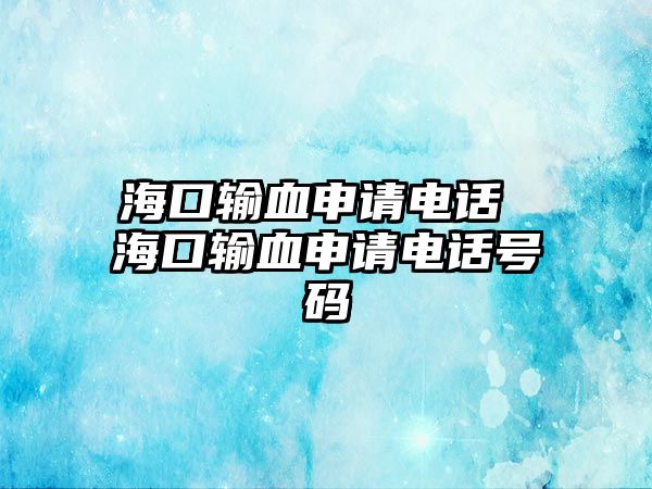 ?？谳斞暾?qǐng)電話 海口輸血申請(qǐng)電話號(hào)碼