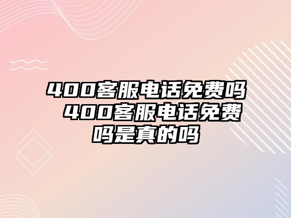 400客服電話免費嗎 400客服電話免費嗎是真的嗎