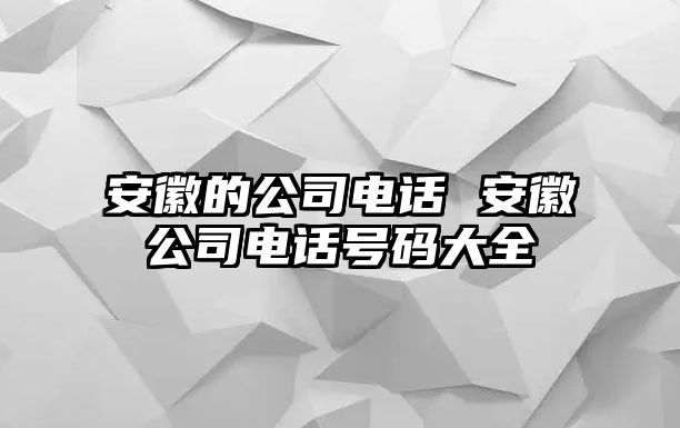 安徽的公司電話 安徽公司電話號(hào)碼大全