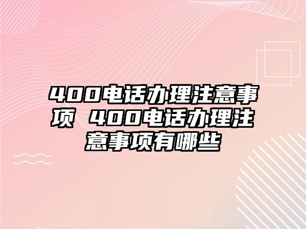 400電話辦理注意事項(xiàng) 400電話辦理注意事項(xiàng)有哪些