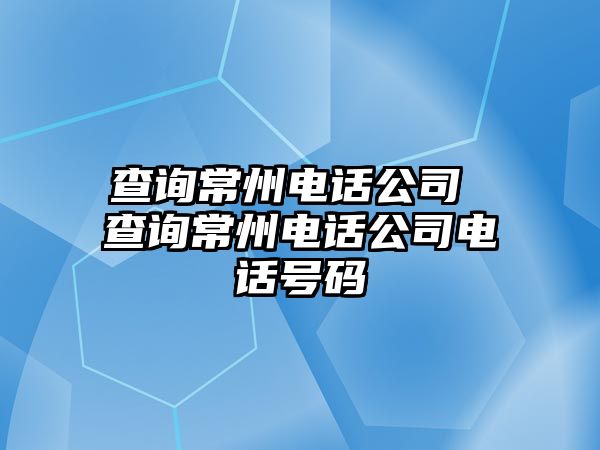 查詢常州電話公司 查詢常州電話公司電話號(hào)碼