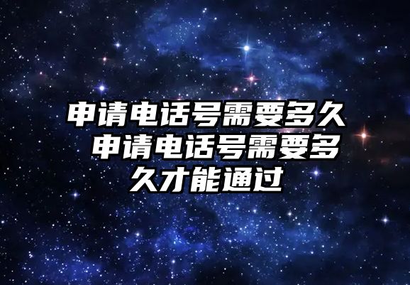 申請電話號需要多久 申請電話號需要多久才能通過