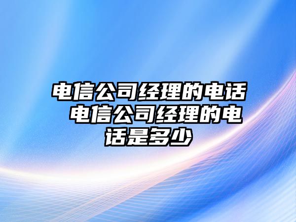 電信公司經(jīng)理的電話 電信公司經(jīng)理的電話是多少