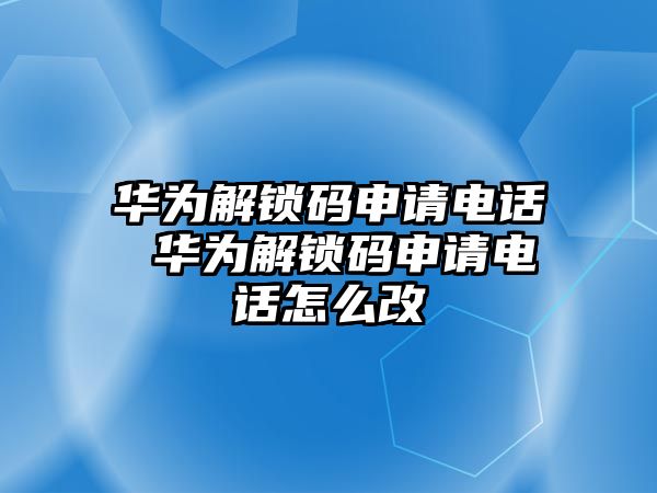 華為解鎖碼申請電話 華為解鎖碼申請電話怎么改