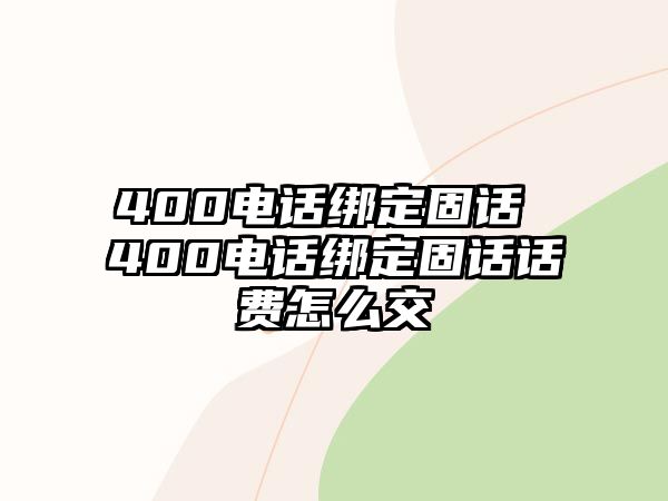 400電話綁定固話 400電話綁定固話話費(fèi)怎么交