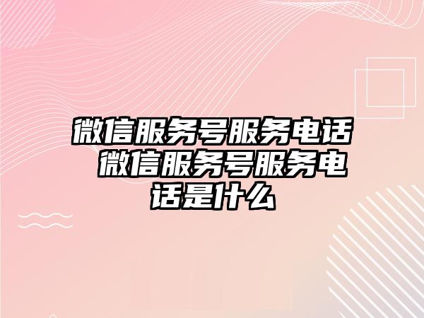 微信服務號服務電話 微信服務號服務電話是什么