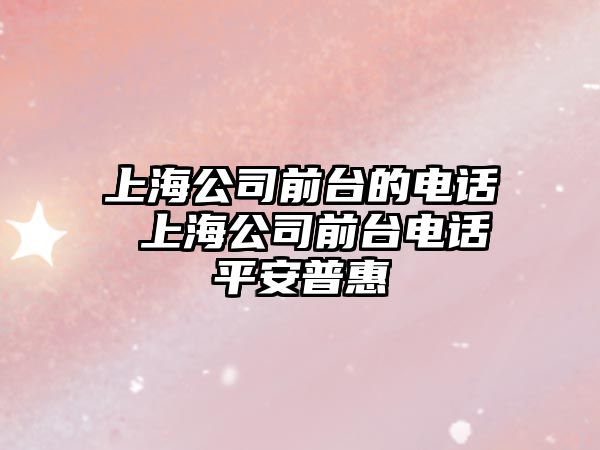 上海公司前臺(tái)的電話 上海公司前臺(tái)電話平安普惠