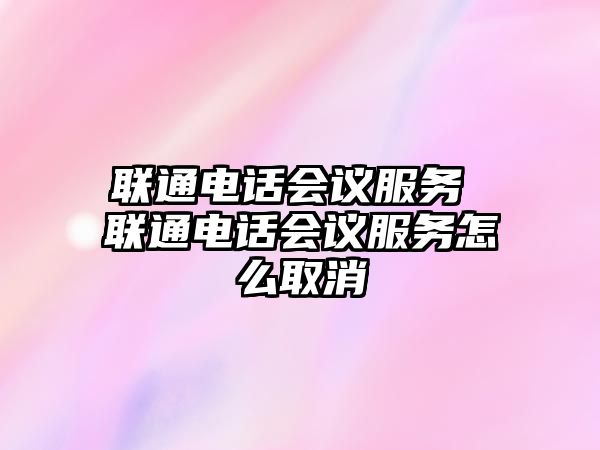 聯(lián)通電話(huà)會(huì)議服務(wù) 聯(lián)通電話(huà)會(huì)議服務(wù)怎么取消