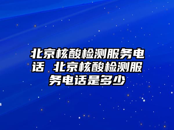 北京核酸檢測服務(wù)電話 北京核酸檢測服務(wù)電話是多少