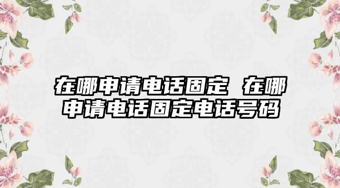 在哪申請電話固定 在哪申請電話固定電話號碼