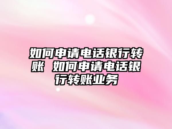 如何申請電話銀行轉賬 如何申請電話銀行轉賬業(yè)務