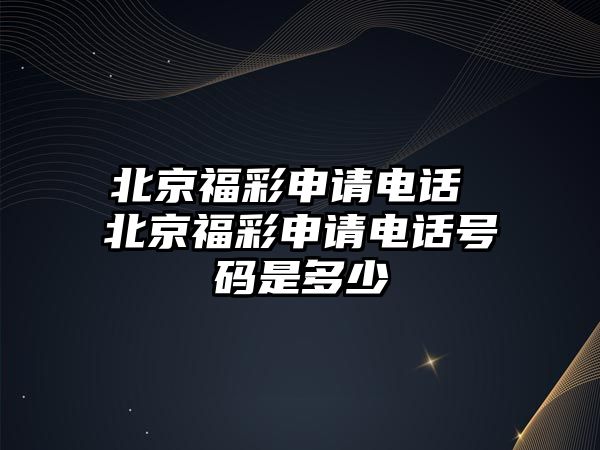 北京福彩申請電話 北京福彩申請電話號碼是多少