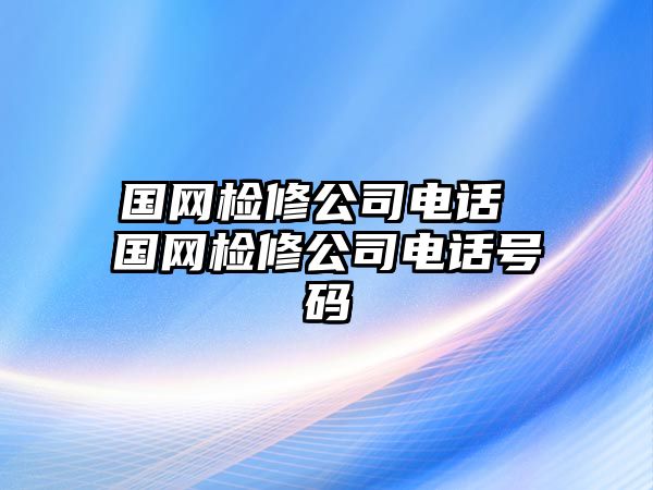 國(guó)網(wǎng)檢修公司電話 國(guó)網(wǎng)檢修公司電話號(hào)碼