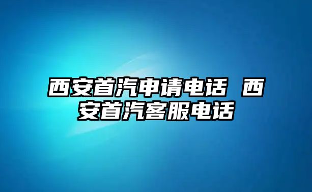 西安首汽申請電話 西安首汽客服電話