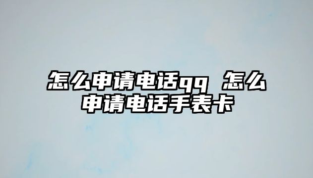 怎么申請(qǐng)電話qq 怎么申請(qǐng)電話手表卡