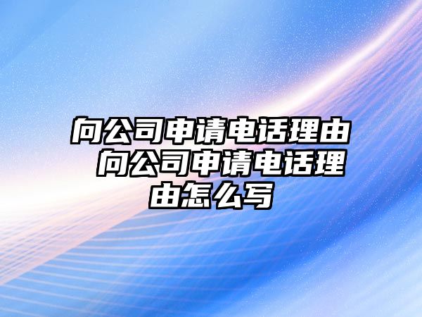 向公司申請(qǐng)電話理由 向公司申請(qǐng)電話理由怎么寫