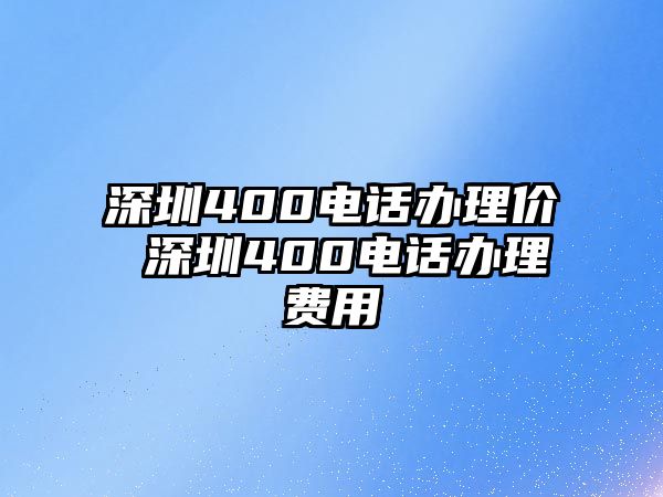 深圳400電話辦理價(jià) 深圳400電話辦理費(fèi)用