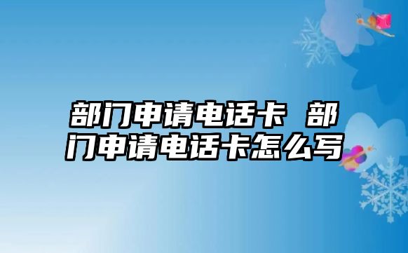 部門申請電話卡 部門申請電話卡怎么寫