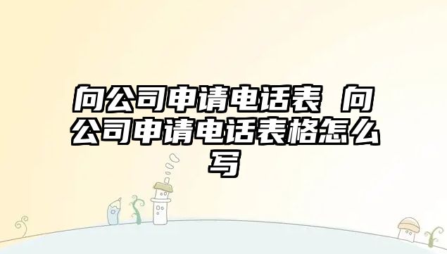 向公司申請電話表 向公司申請電話表格怎么寫