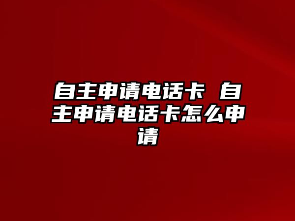 自主申請(qǐng)電話卡 自主申請(qǐng)電話卡怎么申請(qǐng)