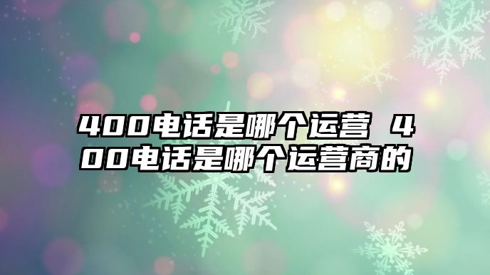 400電話是哪個運(yùn)營 400電話是哪個運(yùn)營商的