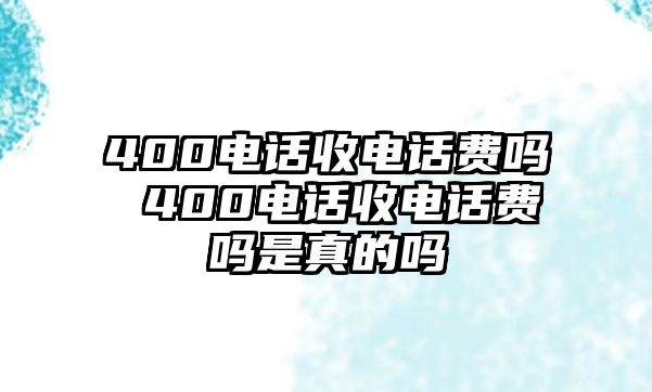 400電話收電話費嗎 400電話收電話費嗎是真的嗎