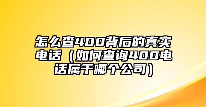 怎么查400背后的真實電話（如何查詢400電話屬于哪個公司）