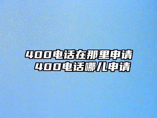 400電話在那里申請 400電話哪兒申請