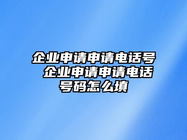 企業(yè)申請申請電話號 企業(yè)申請申請電話號碼怎么填