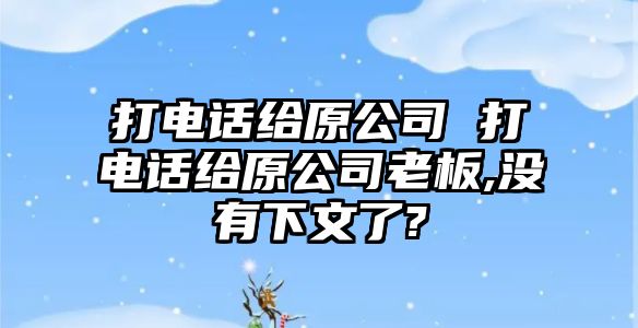 打電話給原公司 打電話給原公司老板,沒有下文了?