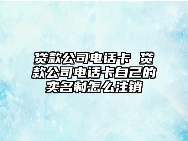 貸款公司電話卡 貸款公司電話卡自己的實名制怎么注銷