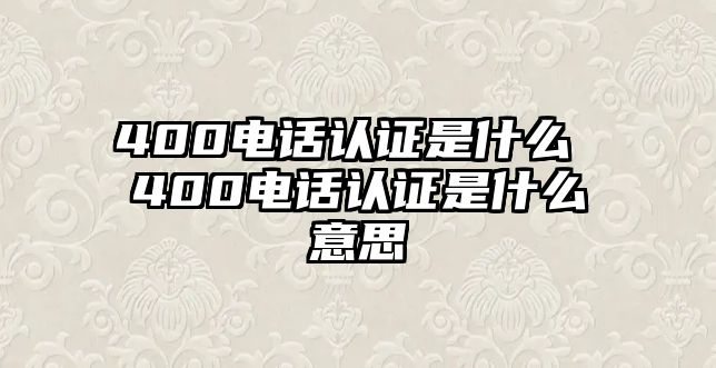 400電話認證是什么 400電話認證是什么意思