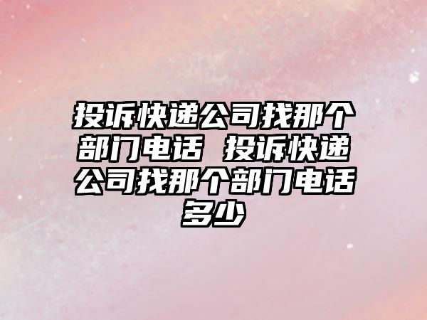 投訴快遞公司找那個部門電話 投訴快遞公司找那個部門電話多少