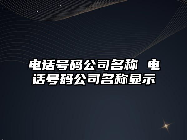 電話號(hào)碼公司名稱 電話號(hào)碼公司名稱顯示