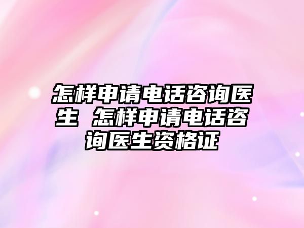 怎樣申請電話咨詢醫(yī)生 怎樣申請電話咨詢醫(yī)生資格證